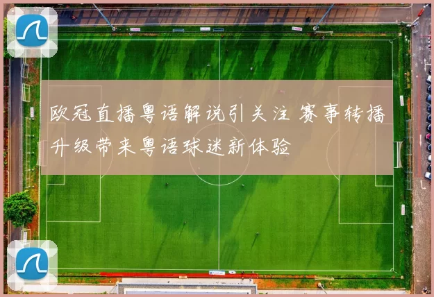 欧冠直播粤语解说引关注 赛事转播升级带来粤语球迷新体验