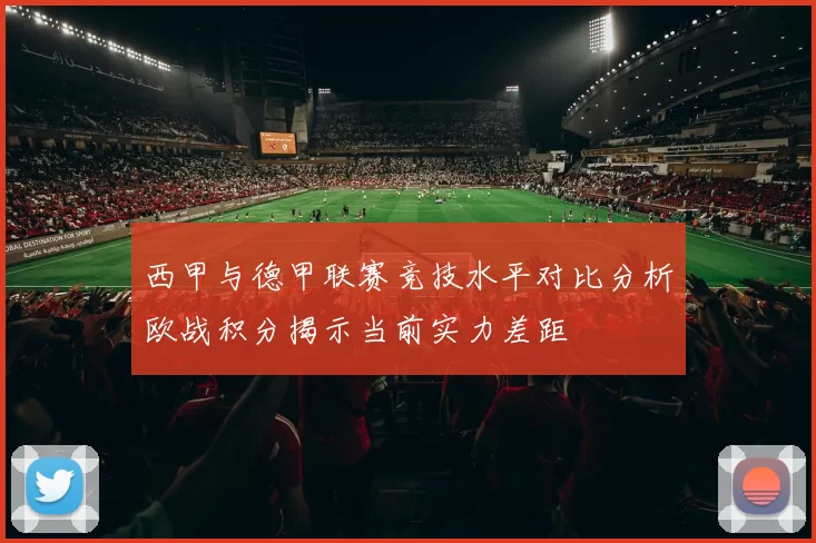 西甲与德甲联赛竞技水平对比分析欧战积分揭示当前实力差距