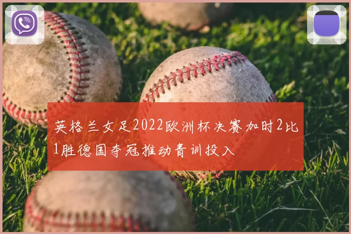 英格兰女足2022欧洲杯决赛加时2比1胜德国夺冠推动青训投入