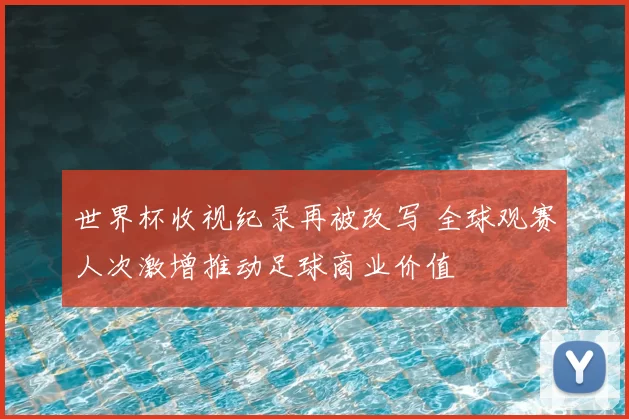 世界杯收视纪录再被改写 全球观赛人次激增推动足球商业价值