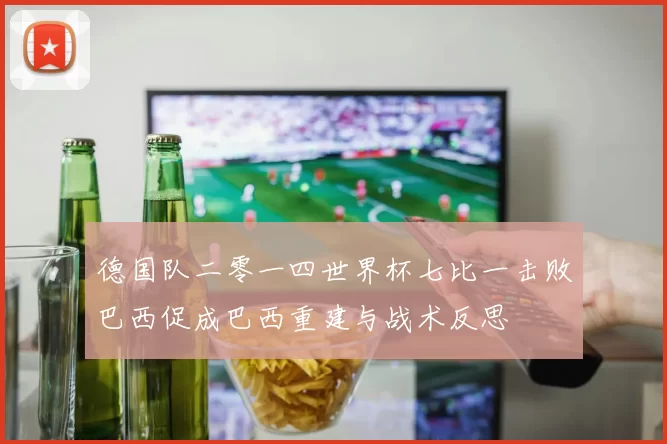 德国队二零一四世界杯七比一击败巴西促成巴西重建与战术反思