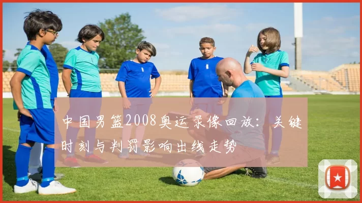 中国男篮2008奥运录像回放：关键时刻与判罚影响出线走势