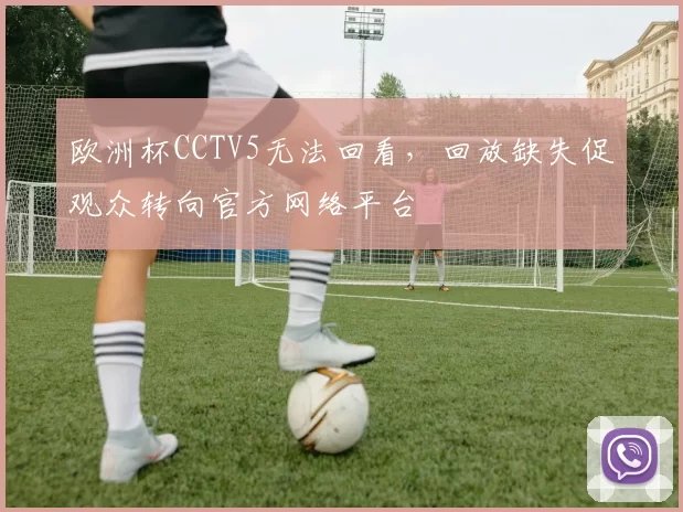 欧洲杯CCTV5无法回看，回放缺失促观众转向官方网络平台
