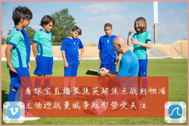 看球宝直播聚焦英超焦点战利物浦主场迎战曼城争冠形势受关注