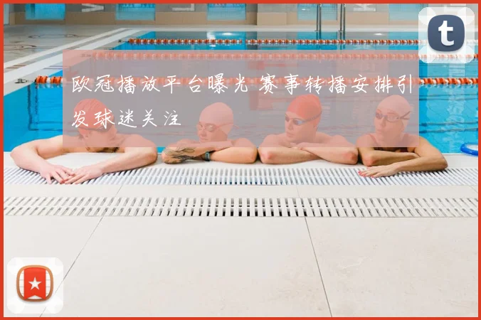欧冠播放平台曝光 赛事转播安排引发球迷关注