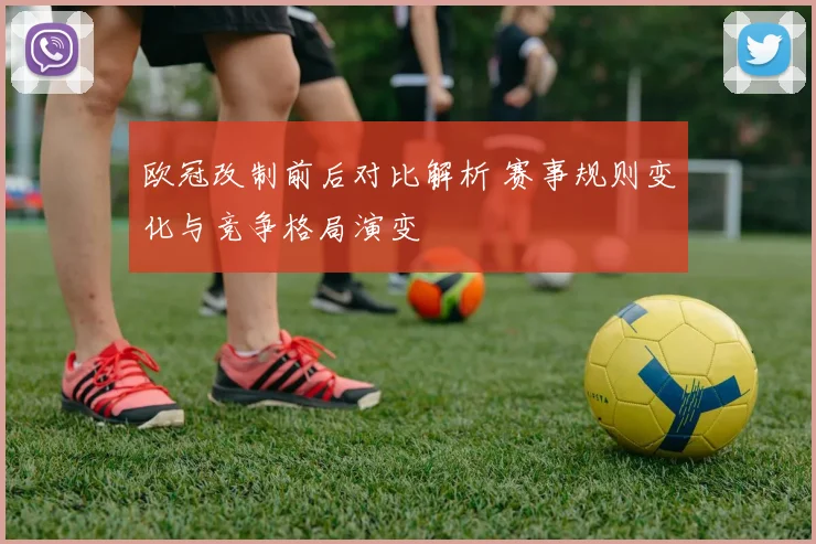 欧冠改制前后对比解析 赛事规则变化与竞争格局演变