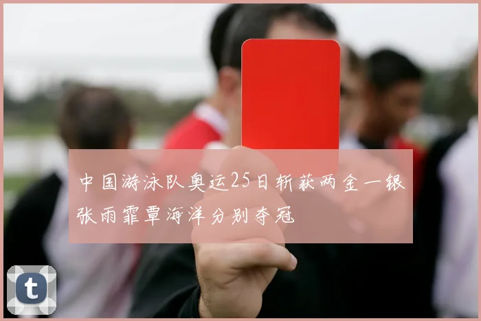 中国游泳队奥运25日斩获两金一银张雨霏覃海洋分别夺冠