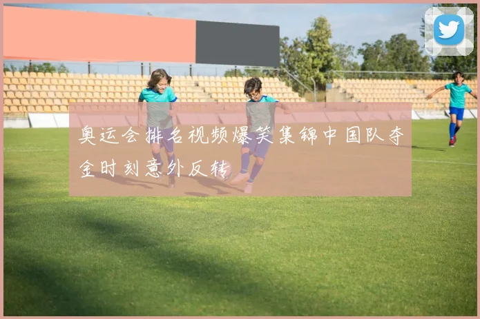 奥运会排名视频爆笑集锦中国队夺金时刻意外反转