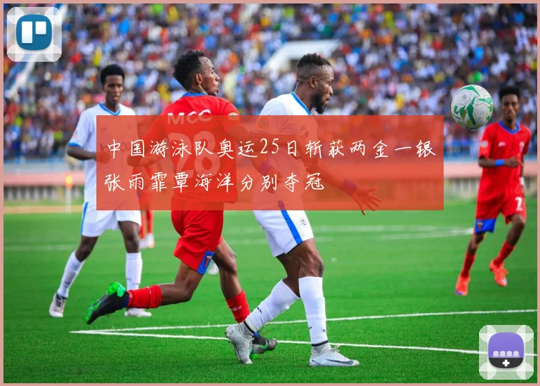中国游泳队奥运25日斩获两金一银张雨霏覃海洋分别夺冠
