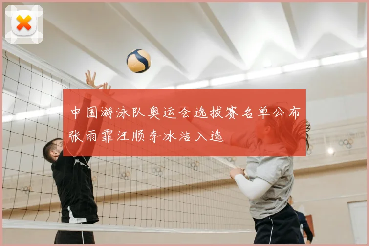 中国游泳队奥运会选拔赛名单公布张雨霏汪顺李冰洁入选