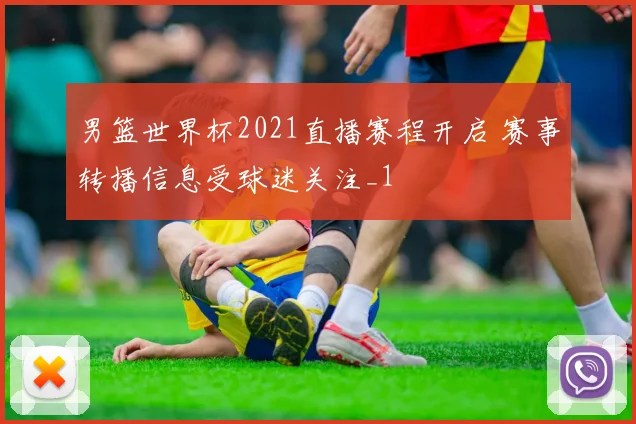 男篮世界杯2021直播赛程开启 赛事转播信息受球迷关注_1
