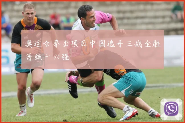 奥运会拳击项目中国选手三战全胜晋级十六强