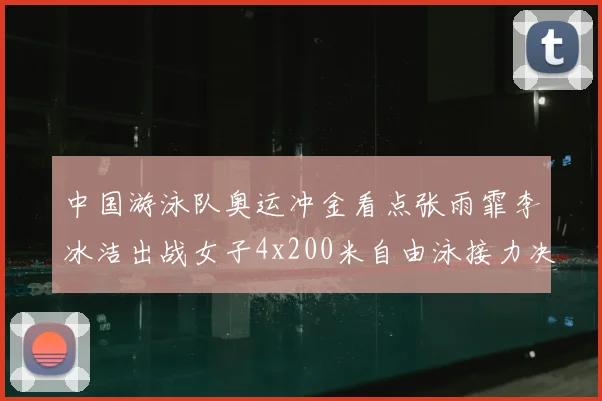 中国游泳队奥运冲金看点张雨霏李冰洁出战女子4x200米自由泳接力决赛