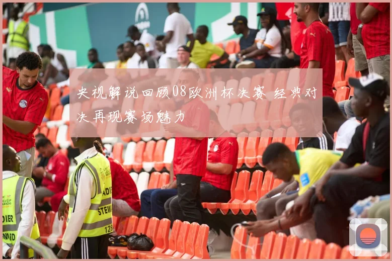 央视解说回顾08欧洲杯决赛 经典对决再现赛场魅力