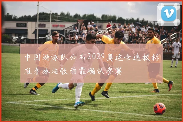 中国游泳队公布2029奥运会选拔标准李冰洁张雨霏确认参赛