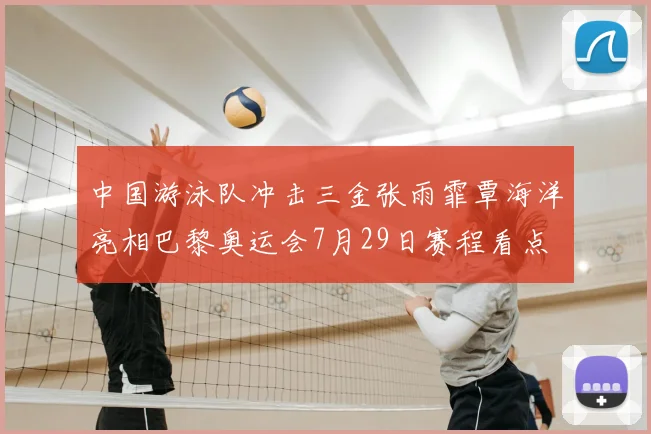 中国游泳队冲击三金张雨霏覃海洋亮相巴黎奥运会7月29日赛程看点