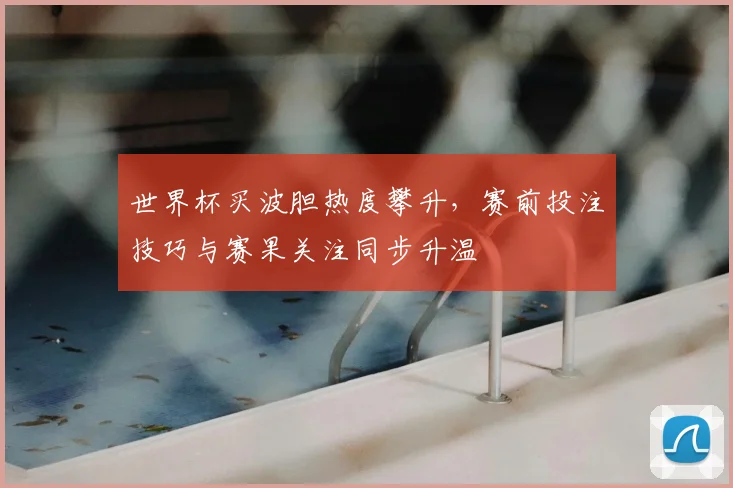 世界杯买波胆热度攀升,赛前投注技巧与赛果关注同步升温