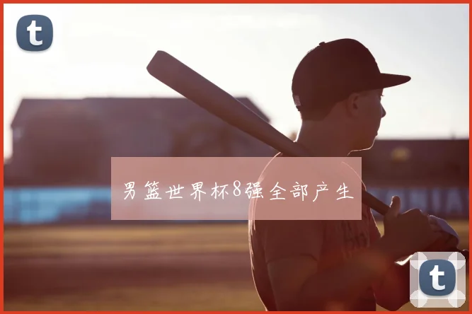 男篮世界杯8强全部产生