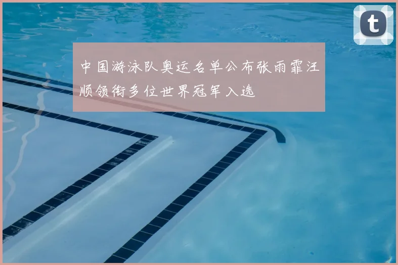 中国游泳队奥运名单公布张雨霏汪顺领衔多位世界冠军入选