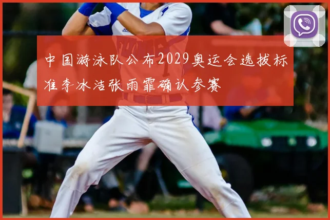 中国游泳队公布2029奥运会选拔标准李冰洁张雨霏确认参赛